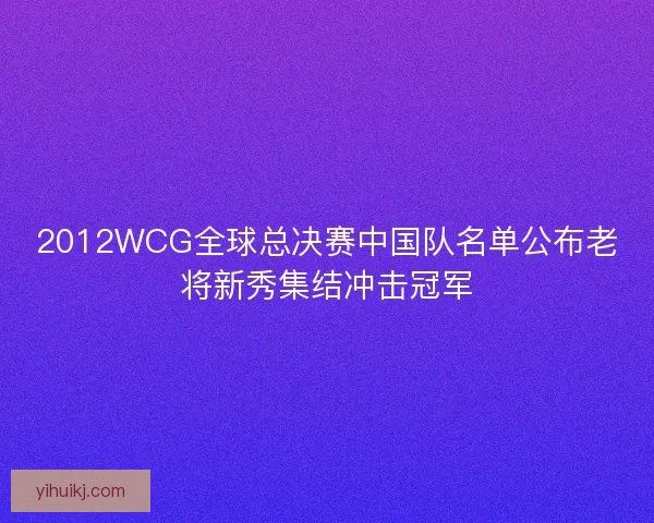 2012WCG全球总决赛中国队名单公布老将新秀集结冲击冠军