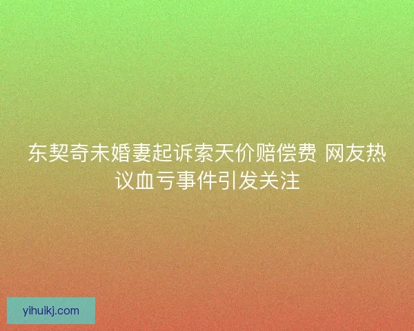 东契奇未婚妻起诉索天价赔偿费 网友热议血亏事件引发关注