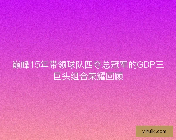 巅峰15年带领球队四夺总冠军的GDP三巨头组合荣耀回顾