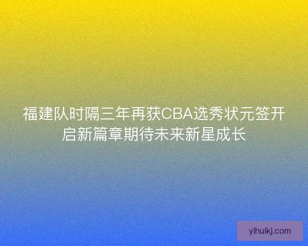 福建队时隔三年再获CBA选秀状元签开启新篇章期待未来新星成长