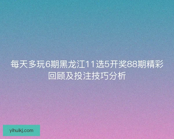 每天多玩6期黑龙江11选5开奖88期精彩回顾及投注技巧分析