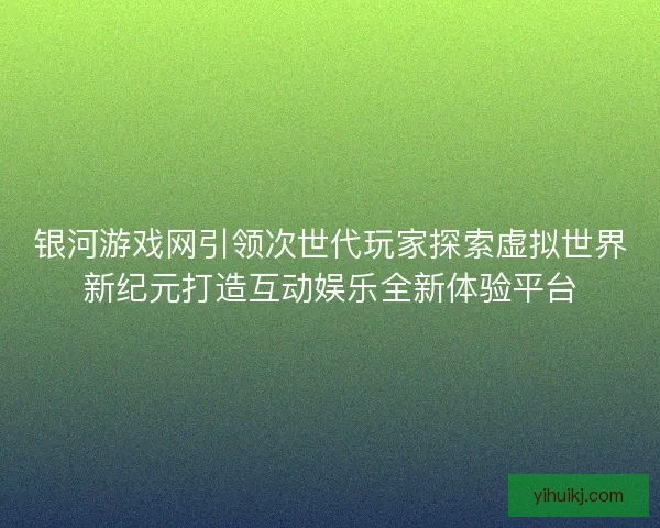 银河游戏网引领次世代玩家探索虚拟世界新纪元打造互动娱乐全新体验平台