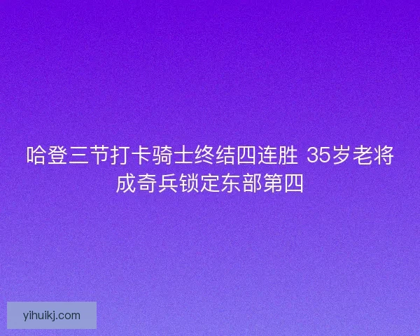 哈登三节打卡骑士终结四连胜 35岁老将成奇兵锁定东部第四
