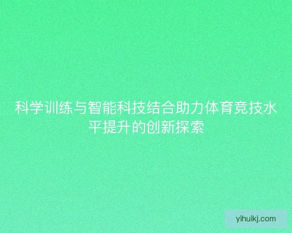 科学训练与智能科技结合助力体育竞技水平提升的创新探索