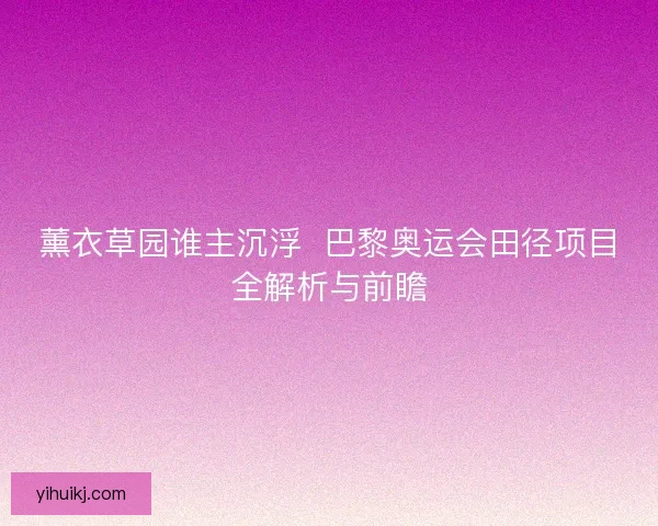 薰衣草园谁主沉浮  巴黎奥运会田径项目全解析与前瞻