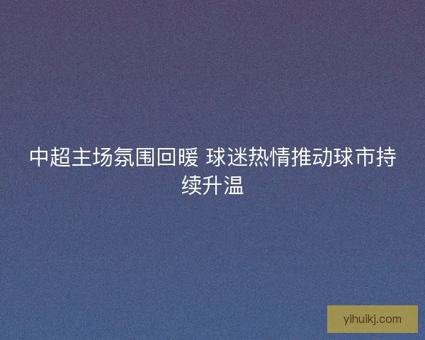 中超主场氛围回暖 球迷热情推动球市持续升温