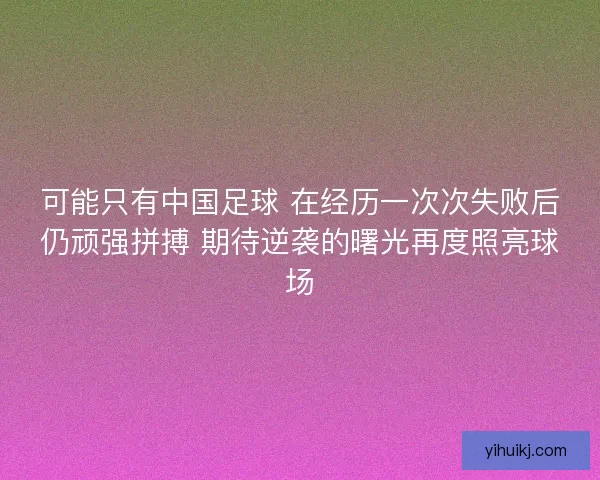 可能只有中国足球 在经历一次次失败后仍顽强拼搏 期待逆袭的曙光再度照亮球场