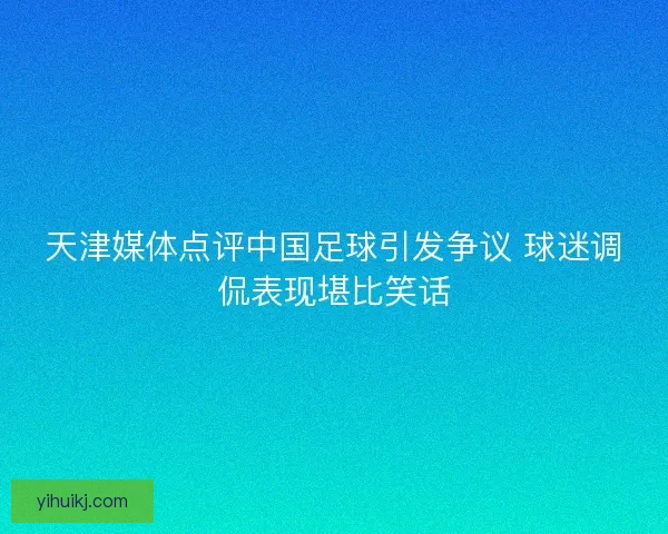 天津媒体点评中国足球引发争议 球迷调侃表现堪比笑话