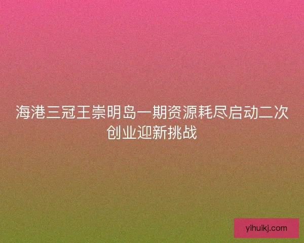 海港三冠王崇明岛一期资源耗尽启动二次创业迎新挑战