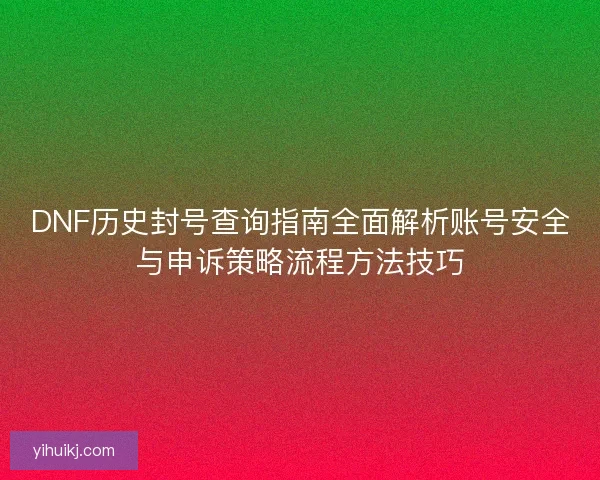 DNF历史封号查询指南全面解析账号安全与申诉策略流程方法技巧 DNF历史封号查询指南全面解析账号安全与申诉策略流程方法技巧