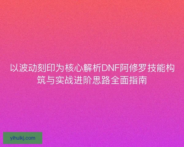 以波动刻印为核心解析DNF阿修罗技能构筑与实战进阶思路全面指南 以波动刻印为核心解析DNF阿修罗技能构筑与实战进阶思路全面指南