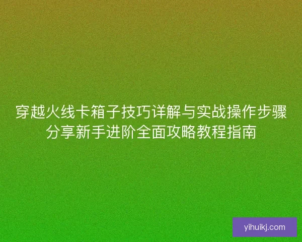穿越火线卡箱子技巧详解与实战操作步骤分享新手进阶全面攻略教程指南