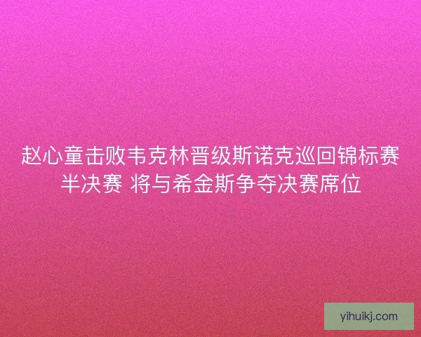 赵心童击败韦克林晋级斯诺克巡回锦标赛半决赛 将与希金斯争夺决赛席位