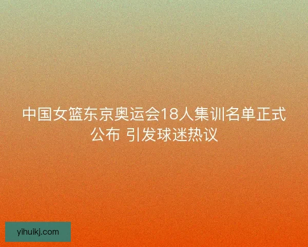 中国女篮东京奥运会18人集训名单正式公布 引发球迷热议 中国女篮东京奥运会18人集训名单正式公布 引发球迷热议