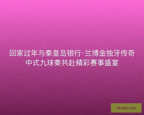 回家过年与秦皇岛银行·兰博金独牙传奇中式九球秦共赴精彩赛事盛宴 回家过年与秦皇岛银行·兰博金独牙传奇中式九球秦共赴精彩赛事盛宴