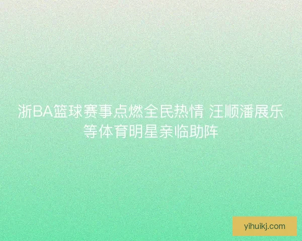 浙BA篮球赛事点燃全民热情 汪顺潘展乐等体育明星亲临助阵