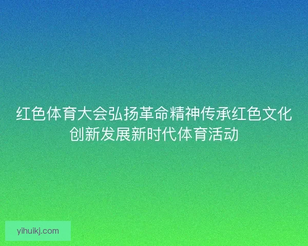 红色体育大会弘扬革命精神传承红色文化创新发展新时代体育活动 红色体育大会弘扬革命精神传承红色文化创新发展新时代体育活动