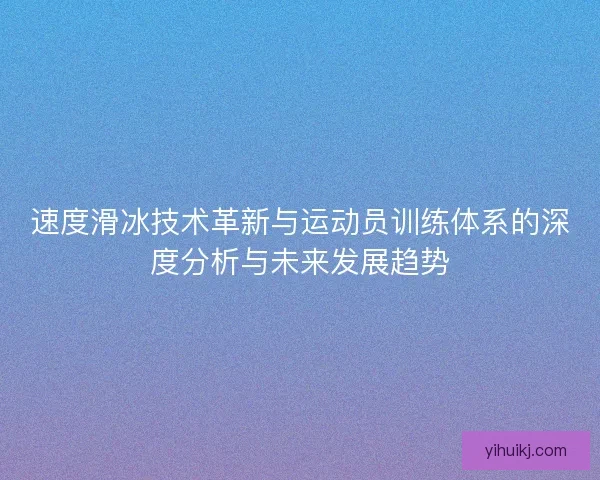 速度滑冰技术革新与运动员训练体系的深度分析与未来发展趋势 速度滑冰技术革新与运动员训练体系的深度分析与未来发展趋势