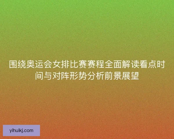 围绕奥运会女排比赛赛程全面解读看点时间与对阵形势分析前景展望