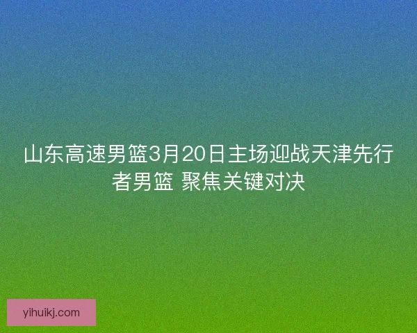 山东高速男篮3月20日主场迎战天津先行者男篮 聚焦关键对决