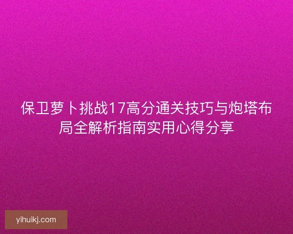 保卫萝卜挑战17高分通关技巧与炮塔布局全解析指南实用心得分享 保卫萝卜挑战17高分通关技巧与炮塔布局全解析指南实用心得分享