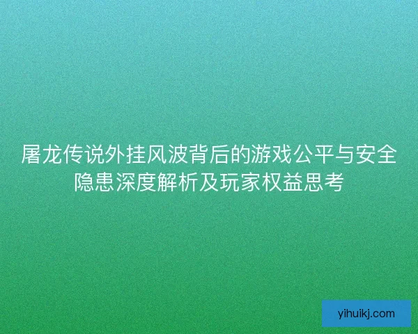 屠龙传说外挂风波背后的游戏公平与安全隐患深度解析及玩家权益思考 屠龙传说外挂风波背后的游戏公平与安全隐患深度解析及玩家权益思考