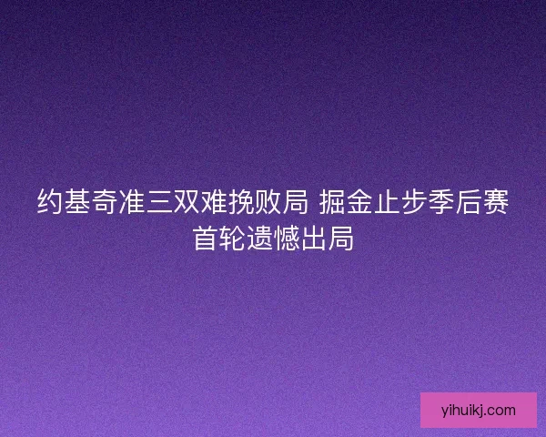 约基奇准三双难挽败局 掘金止步季后赛首轮遗憾出局
