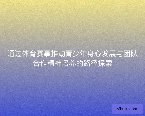 通过体育赛事推动青少年身心发展与团队合作精神培养的路径探索