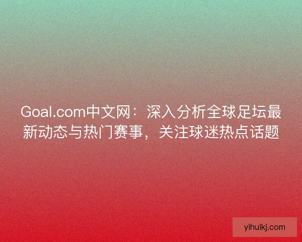 Goal.com中文网：深入分析全球足坛最新动态与热门赛事，关注球迷热点话题