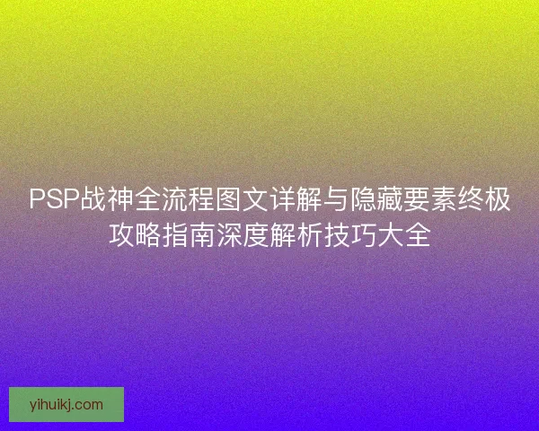 PSP战神全流程图文详解与隐藏要素终极攻略指南深度解析技巧大全